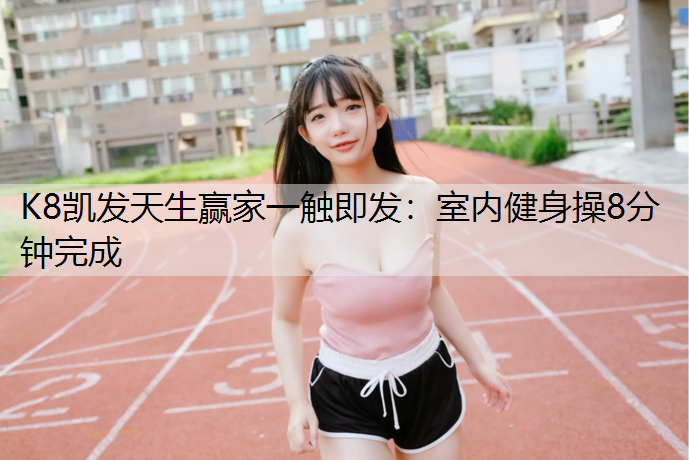 K8凯发天生赢家一触即发：室内健身操8分钟完成