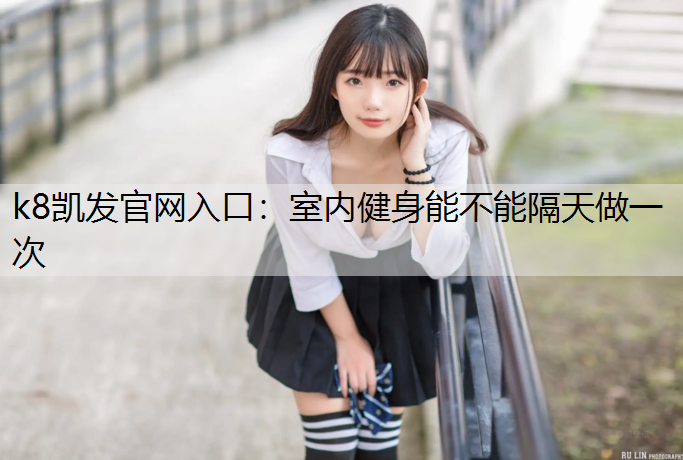 k8凯发官网入口：室内健身能不能隔天做一次