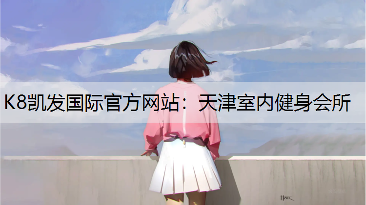 K8凯发国际官方网站：天津室内健身会所
